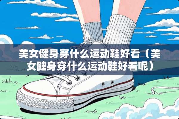 **健身穿什么运动鞋好看（**健身穿什么运动鞋好看呢）