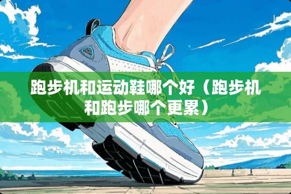 跑步机和运动鞋哪个好（跑步机和跑步哪个更累）