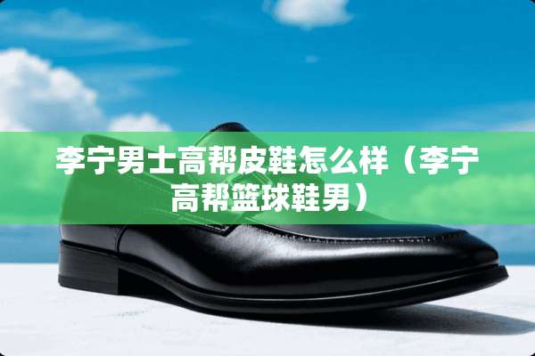 李宁男士高帮皮鞋怎么样（李宁高帮篮球鞋男）