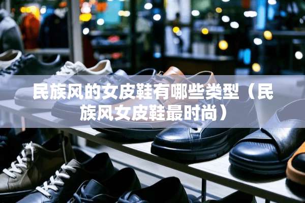 民族风的女皮鞋有哪些类型（民族风女皮鞋最时尚）