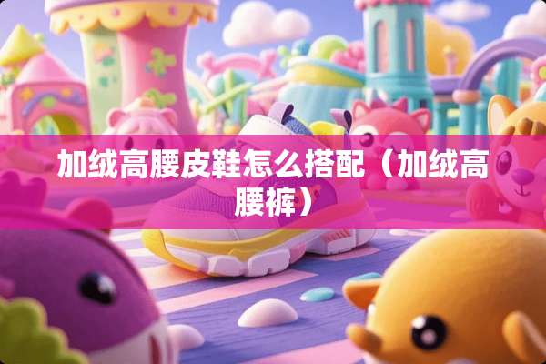 加绒高腰皮鞋怎么搭配（加绒高腰裤）