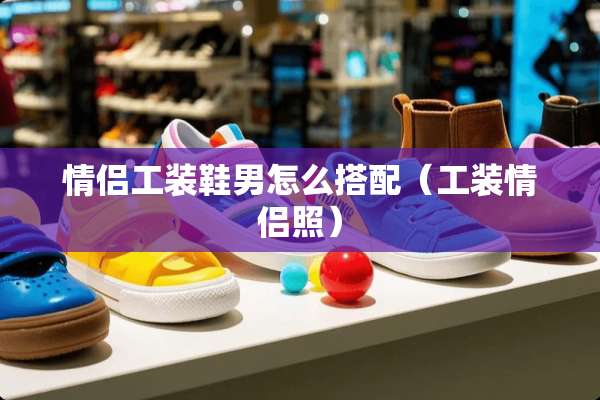 情侣工装鞋男怎么搭配（工装情侣照）