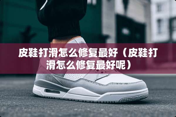 皮鞋打滑怎么修复最好（皮鞋打滑怎么修复最好呢）