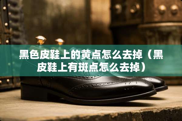 黑色皮鞋上的黄点怎么去掉（黑皮鞋上有斑点怎么去掉）