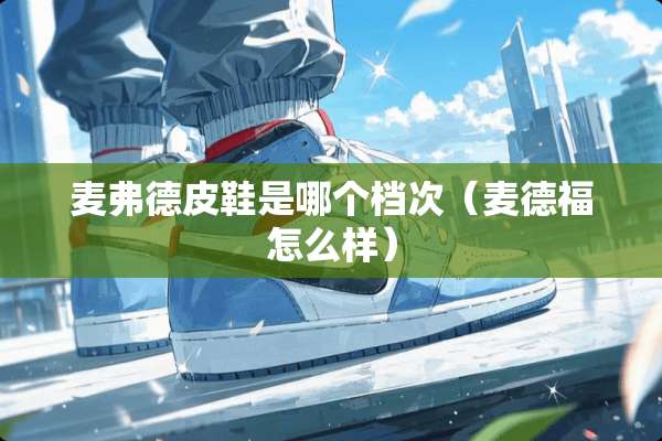 麦弗德皮鞋是哪个档次（麦德福怎么样）