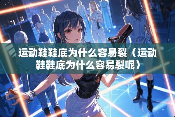 运动鞋鞋底为什么容易裂（运动鞋鞋底为什么容易裂呢）