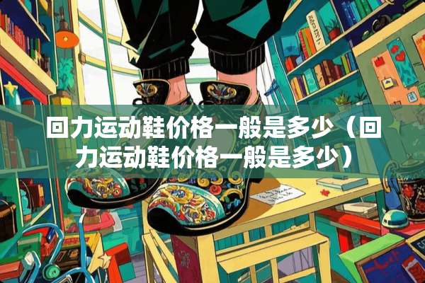回力运动鞋价格一般是多少（回力运动鞋价格一般是多少）