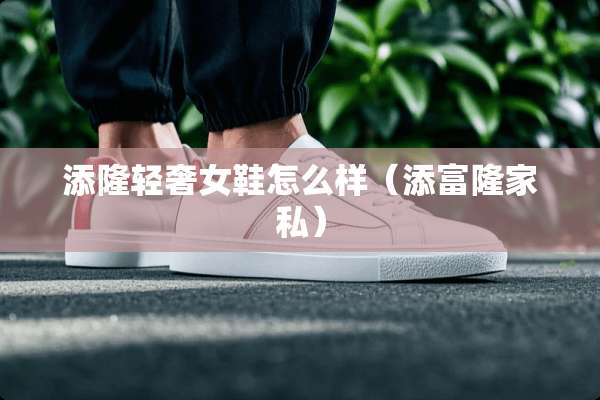 添隆轻奢女鞋怎么样（添富隆家私）