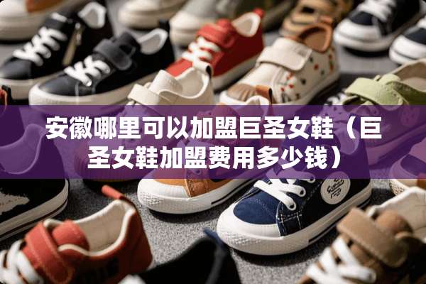 安徽哪里可以加盟巨圣女鞋（巨圣女鞋加盟费用多少钱）