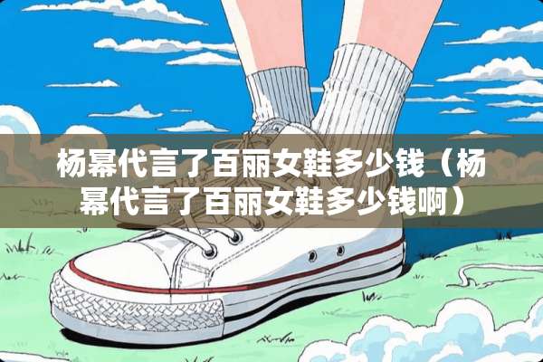 杨幂代言了百丽女鞋多少钱（杨幂代言了百丽女鞋多少钱啊）