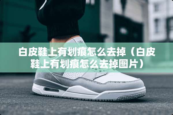 白皮鞋上有划痕怎么去掉（白皮鞋上有划痕怎么去掉图片）