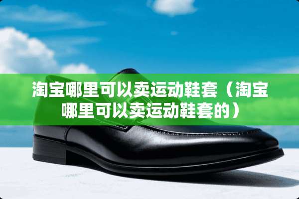 淘宝哪里可以卖运动鞋套（淘宝哪里可以卖运动鞋套的）