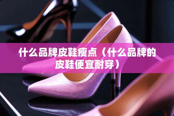 什么品牌皮鞋瘦点（什么品牌的皮鞋便宜耐穿）