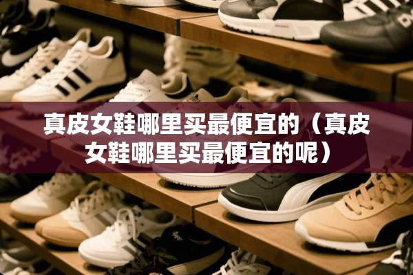真皮女鞋哪里买最便宜的（真皮女鞋哪里买最便宜的呢）