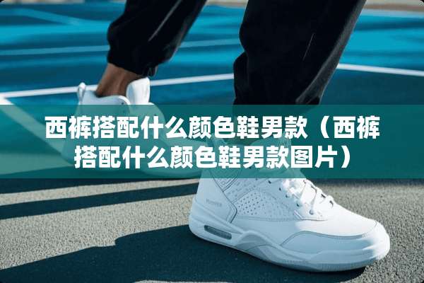 西裤搭配什么颜色鞋男款（西裤搭配什么颜色鞋男款图片）