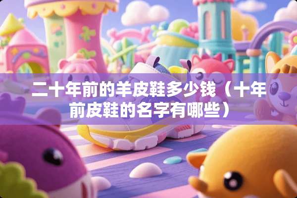 二十年前的羊皮鞋多少钱（十年前皮鞋的名字有哪些）