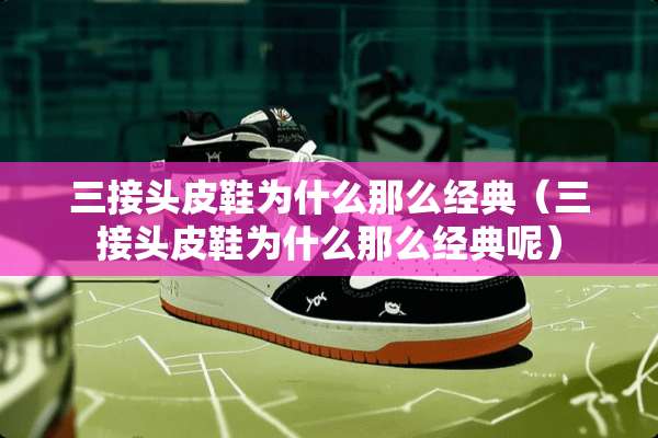 三接头皮鞋为什么那么经典（三接头皮鞋为什么那么经典呢）