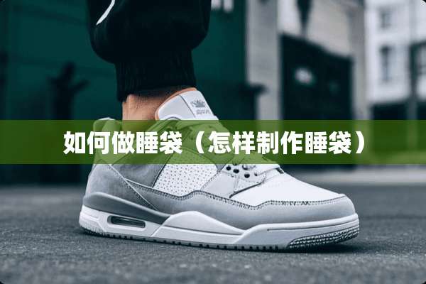 如何做睡袋（怎样制作睡袋）