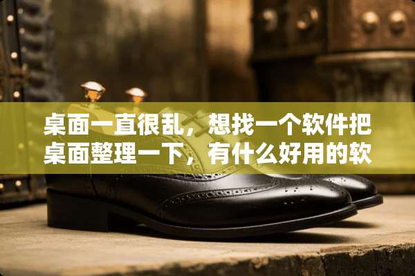桌面一直很乱，想找一个软件把桌面整理一下，有什么好用的软件推荐一下