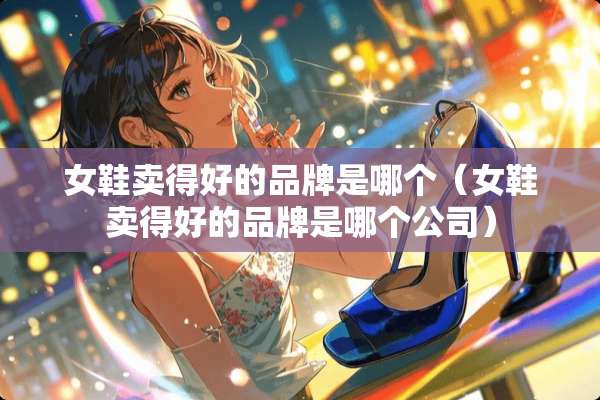 女鞋卖得好的品牌是哪个（女鞋卖得好的品牌是哪个公司）