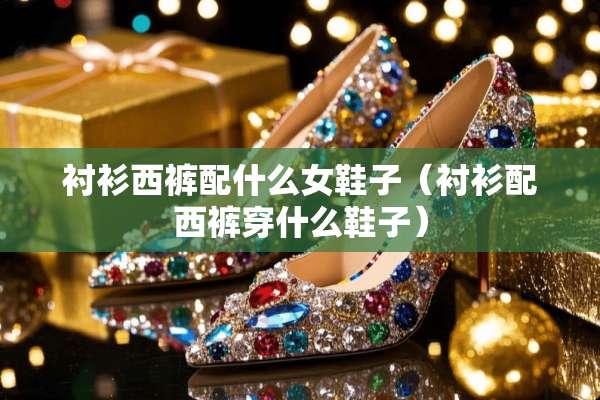 衬衫西裤配什么女鞋子（衬衫配西裤穿什么鞋子）