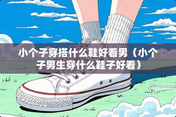 小个子穿搭什么鞋好看男（小个子男生穿什么鞋子好看）