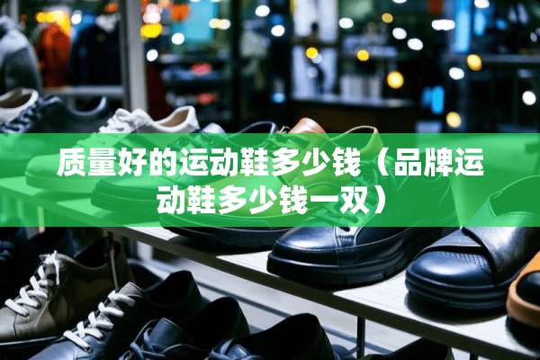 质量好的运动鞋多少钱（品牌运动鞋多少钱一双）