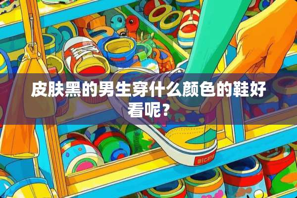 皮肤黑的男生穿什么颜色的鞋好看呢？