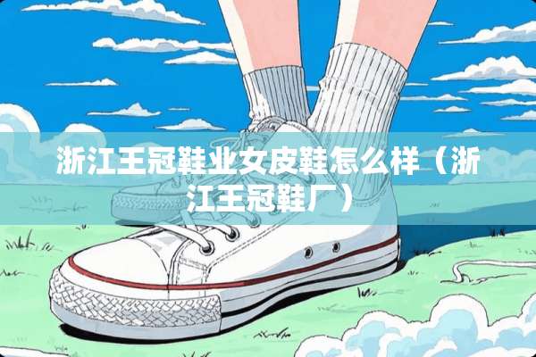 浙江王冠鞋业女皮鞋怎么样（浙江王冠鞋厂）