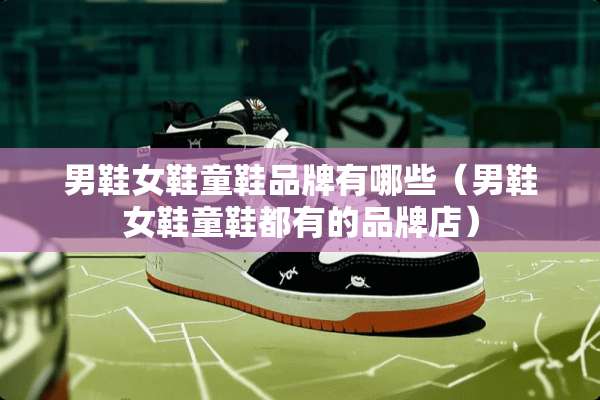 男鞋女鞋童鞋品牌有哪些（男鞋女鞋童鞋都有的品牌店）
