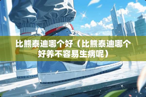 比熊泰迪哪个好（比熊泰迪哪个好养不容易生病呢）