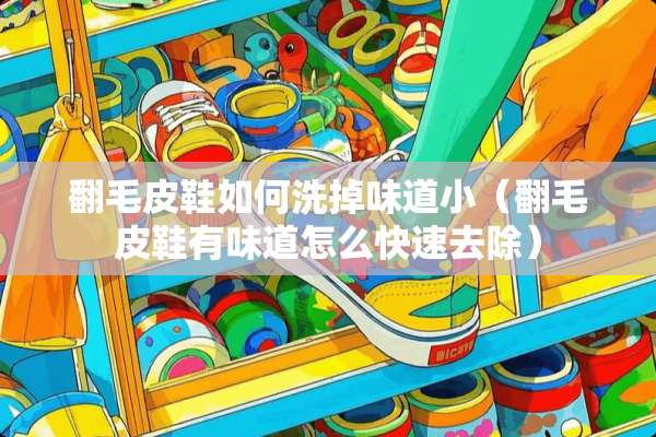 翻毛皮鞋如何洗掉味道小（翻毛皮鞋有味道怎么快速去除）