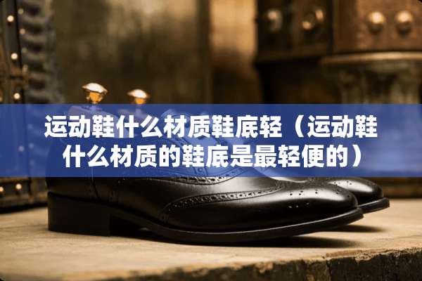 运动鞋什么材质鞋底轻（运动鞋什么材质的鞋底是最轻便的）