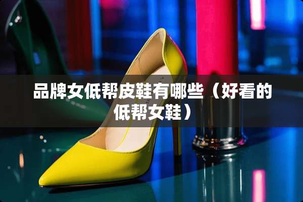 品牌女低帮皮鞋有哪些（好看的低帮女鞋）