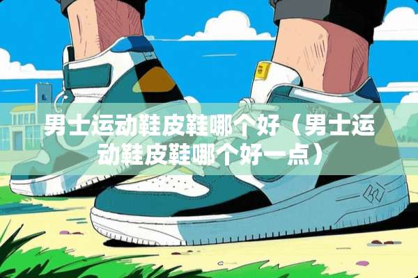 男士运动鞋皮鞋哪个好（男士运动鞋皮鞋哪个好一点）