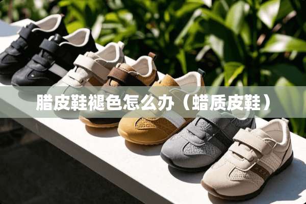 腊皮鞋褪色怎么办（蜡质皮鞋）