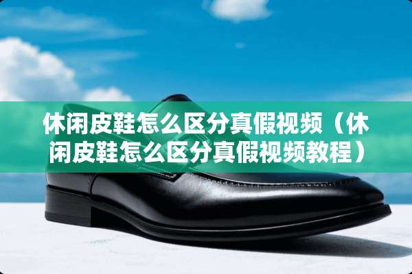 休闲皮鞋怎么区分真假视频（休闲皮鞋怎么区分真假视频教程）