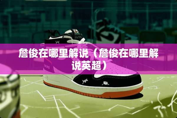 詹俊在哪里解说（詹俊在哪里解说英超）