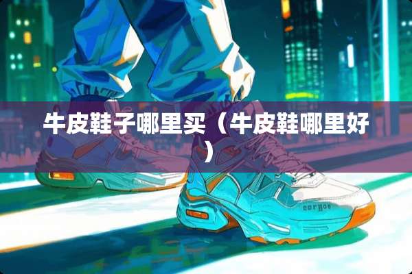 牛皮鞋子哪里买（牛皮鞋哪里好）