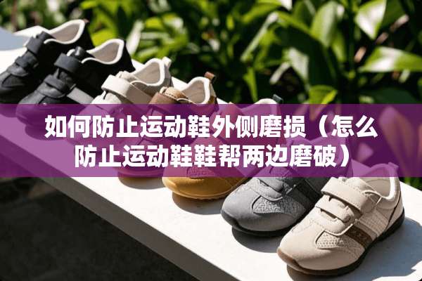 如何防止运动鞋外侧磨损（怎么防止运动鞋鞋帮两边磨破）