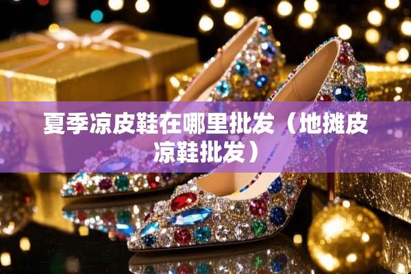 夏季凉皮鞋在哪里批发（地摊皮凉鞋批发）