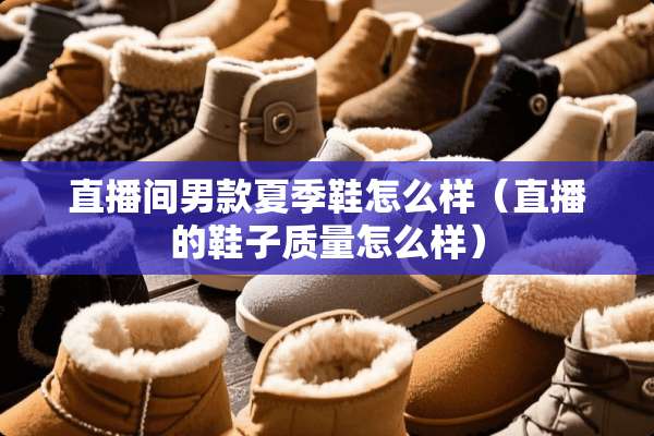 直播间男款夏季鞋怎么样（直播的鞋子质量怎么样）