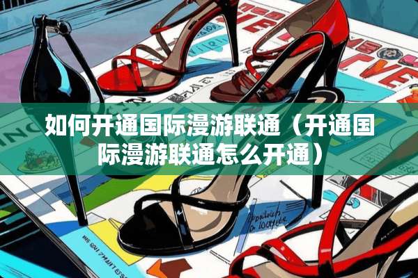 如何开通国际漫游联通（开通国际漫游联通怎么开通）