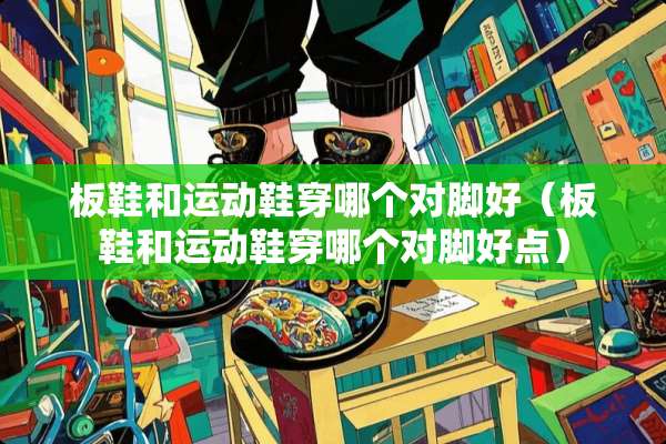 板鞋和运动鞋穿哪个对脚好（板鞋和运动鞋穿哪个对脚好点）