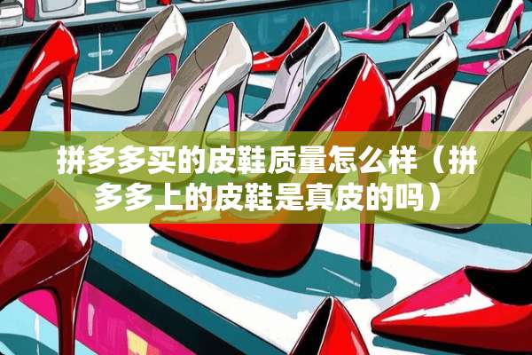 拼多多买的皮鞋质量怎么样（拼多多上的皮鞋是真皮的吗）