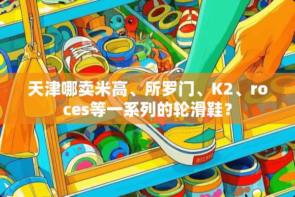 天津哪卖米高、所罗门、K2、roces等一系列的轮滑鞋？