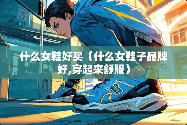 什么女鞋好买（什么女鞋子品牌好,穿起来舒服）