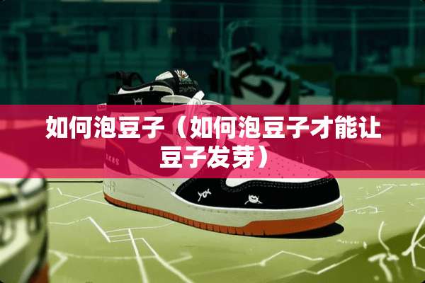如何泡豆子（如何泡豆子才能让豆子发芽）