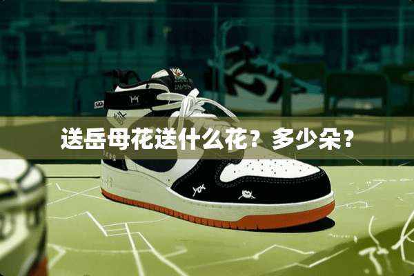 送岳母花送什么花？多少朵？