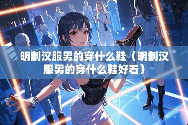 明制汉服男的穿什么鞋（明制汉服男的穿什么鞋好看）